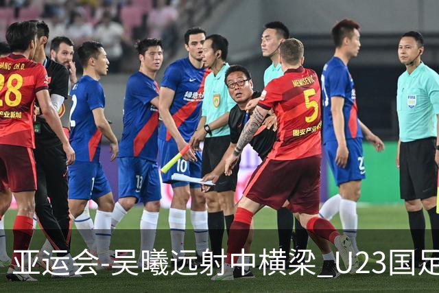 亚运会-吴曦远射中横梁 U23国足0-0憾平伊朗暂列次席