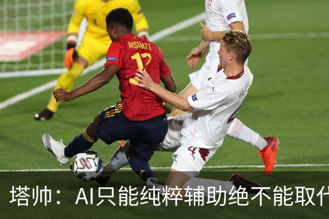 塔帅：AI只能纯粹辅助绝不能取代直觉 我们从未考虑将道曼外租